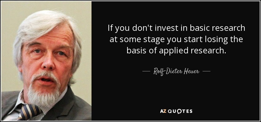 If you don't invest in basic research at some stage you start losing the basis of applied research. - Rolf-Dieter Heuer