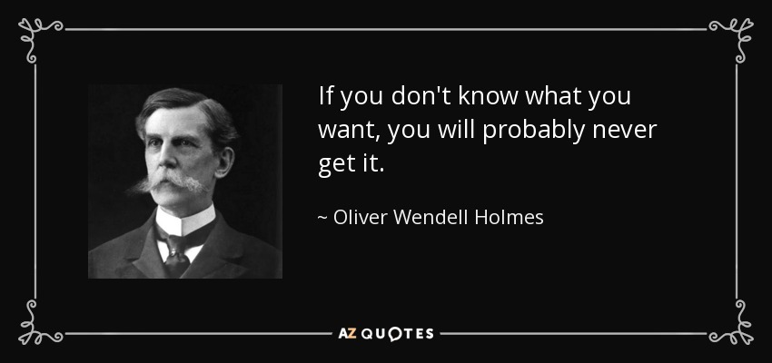 If you don't know what you want, you will probably never get it. - Oliver Wendell Holmes, Jr.