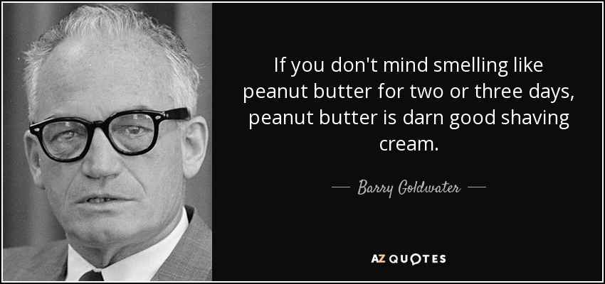If you don't mind smelling like peanut butter for two or three days, peanut butter is darn good shaving cream. - Barry Goldwater
