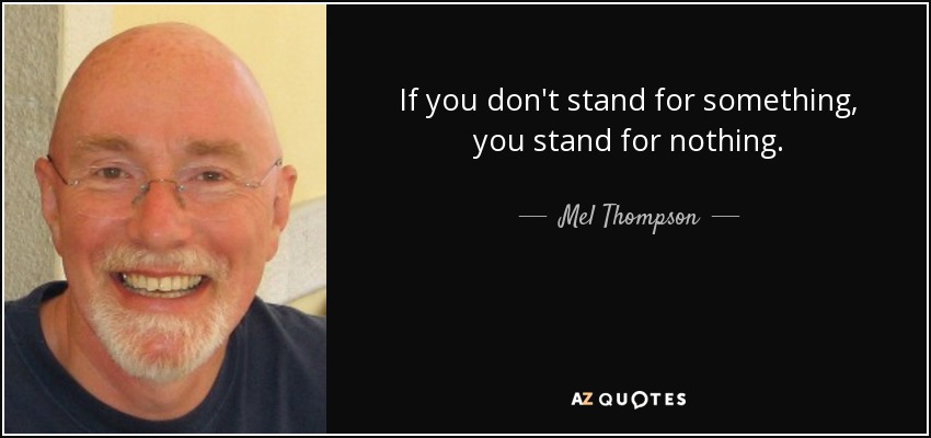 If you don't stand for something, you stand for nothing. - Mel Thompson