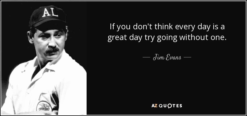 Si no crees que todos los días son un gran día, prueba a pasar uno sin él. - Jim Evans