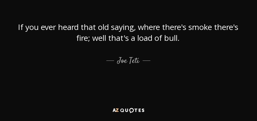 If you ever heard that old saying, where there's smoke there's fire; well that's a load of bull. - Joe Teti