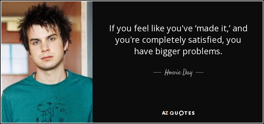 Si sientes que "lo has conseguido" y estás completamente satisfecho, tienes problemas mayores. - Howie Day