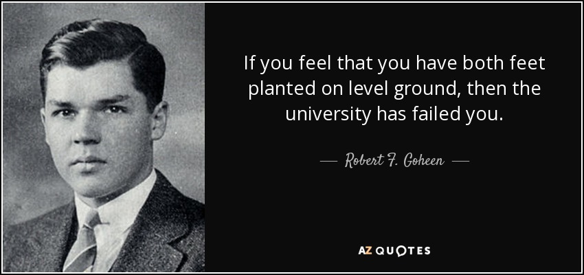 If you feel that you have both feet planted on level ground, then the university has failed you. - Robert F. Goheen