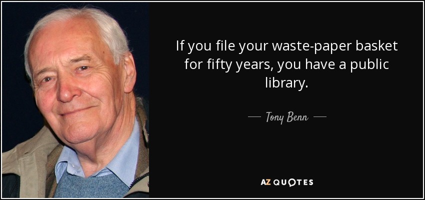 If you file your waste-paper basket for fifty years, you have a public library. - Tony Benn