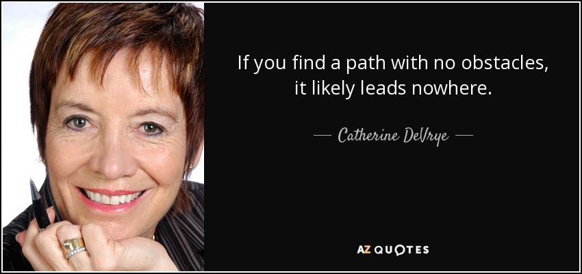 If you find a path with no obstacles, it likely leads nowhere. - Catherine DeVrye