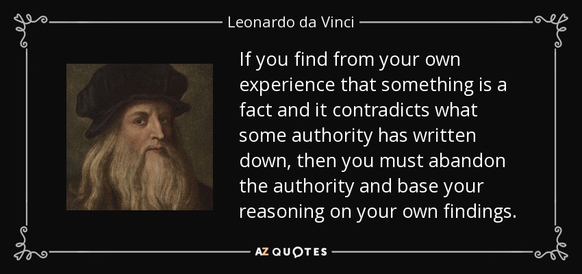 Si descubres por experiencia propia que algo es un hecho y contradice lo que alguna autoridad ha escrito, entonces debes abandonar a la autoridad y basar tu razonamiento en tus propios descubrimientos. - Leonardo da Vinci