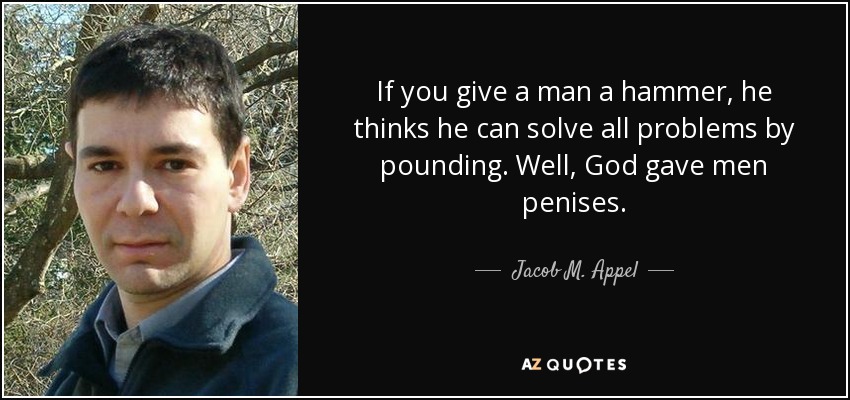 If you give a man a hammer, he thinks he can solve all problems by pounding. Well, God gave men penises. - Jacob M. Appel