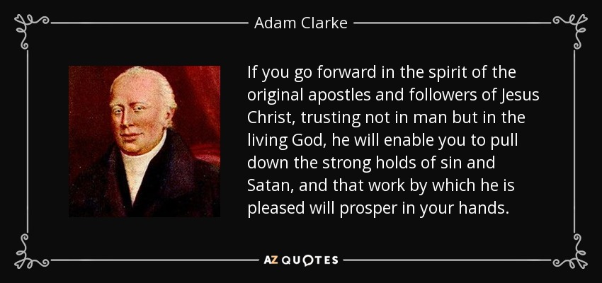 Si sigues adelante con el espíritu de los apóstoles y seguidores originales de Jesucristo, confiando no en el hombre sino en el Dios viviente, él te capacitará para derribar los fuertes asideros del pecado y de Satanás, y aquella obra por la cual él se complace prosperará en tus manos. - Adam Clarke