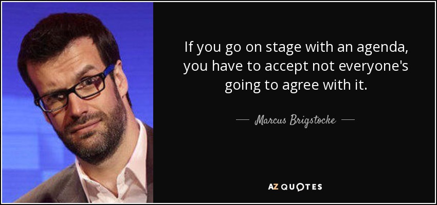 If you go on stage with an agenda, you have to accept not everyone's going to agree with it. - Marcus Brigstocke