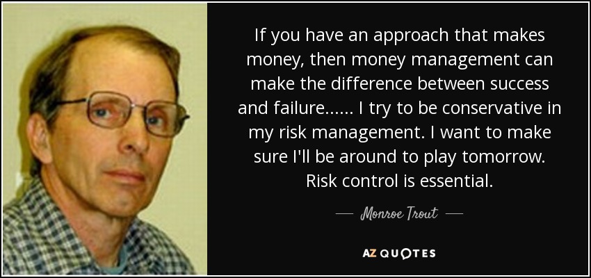 If you have an approach that makes money, then money management can make the difference between success and failure... ... I try to be conservative in my risk management. I want to make sure I'll be around to play tomorrow. Risk control is essential. - Monroe Trout