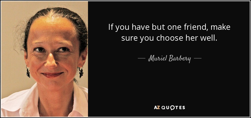 If you have but one friend, make sure you choose her well. - Muriel Barbery