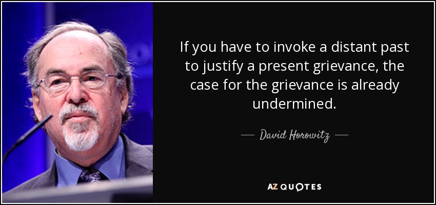 If you have to invoke a distant past to justify a present grievance, the case for the grievance is already undermined. - David Horowitz