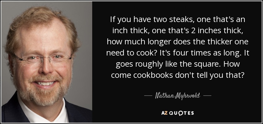 Si tienes dos filetes, uno de 2,5 cm de grosor y otro de 5 cm, ¿cuánto tiempo necesita cocinarse el más grueso? Es cuatro veces más largo. Va más o menos como el cuadrado. ¿Cómo es que los libros de cocina no lo dicen? - Nathan Myhrvold