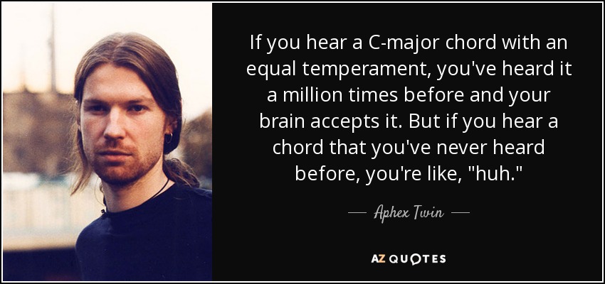 If you hear a C-major chord with an equal temperament, you've heard it a million times before and your brain accepts it. But if you hear a chord that you've never heard before, you're like, 