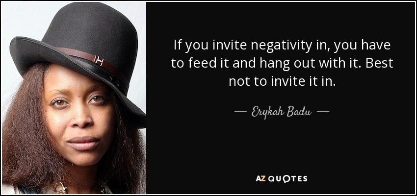 If you invite negativity in, you have to feed it and hang out with it. Best not to invite it in. - Erykah Badu