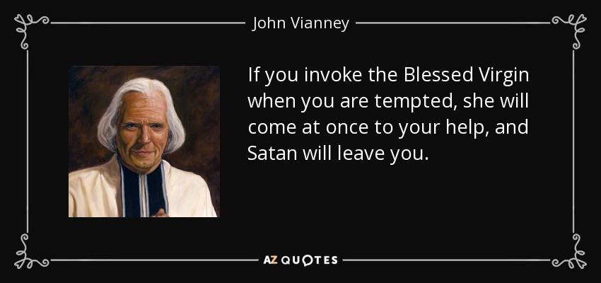Si invocas a la Santísima Virgen cuando seas tentado, ella vendrá en seguida en tu ayuda, y Satanás te abandonará. - Juan Vianney