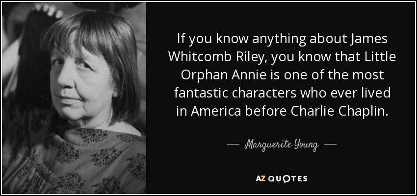 If you know anything about James Whitcomb Riley, you know that Little Orphan Annie is one of the most fantastic characters who ever lived in America before Charlie Chaplin. - Marguerite Young