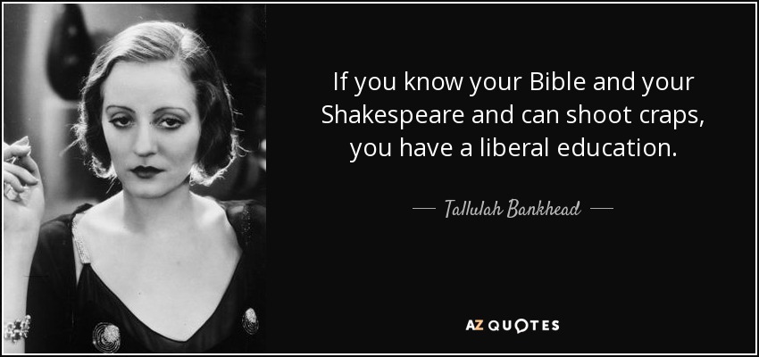 If you know your Bible and your Shakespeare and can shoot craps, you have a liberal education. - Tallulah Bankhead