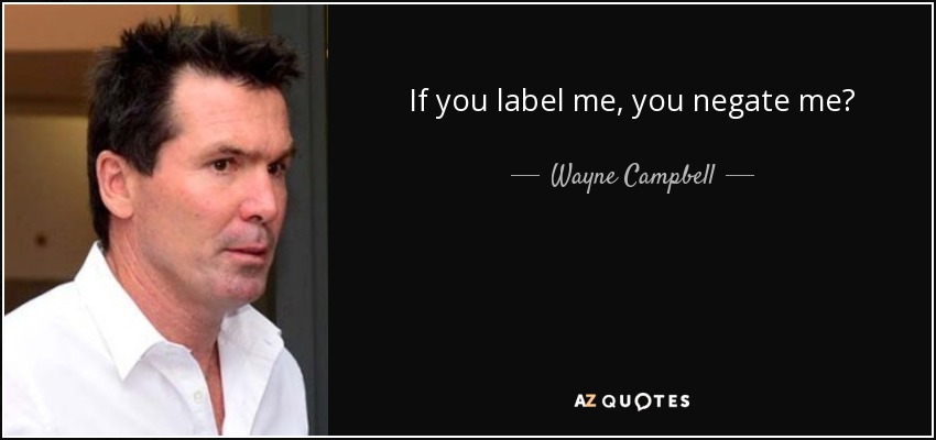 If you label me, you negate me? - Wayne Campbell