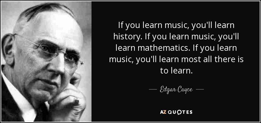 If you learn music, you'll learn history. If you learn music, you'll learn mathematics. If you learn music, you'll learn most all there is to learn. - Edgar Cayce