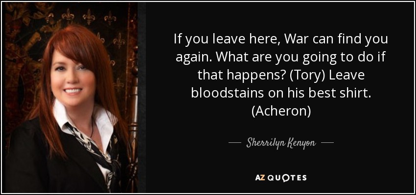 If you leave here, War can find you again. What are you going to do if that happens? (Tory) Leave bloodstains on his best shirt. (Acheron) - Sherrilyn Kenyon