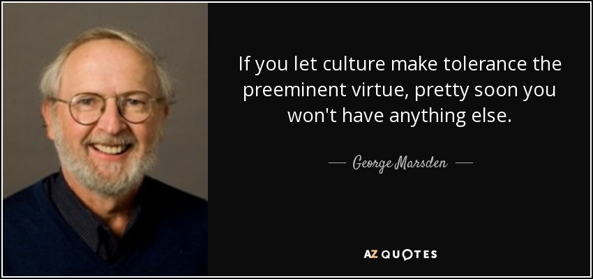 If you let culture make tolerance the preeminent virtue, pretty soon you won't have anything else. - George Marsden