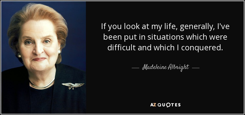 Si nos fijamos en mi vida, en general, me han puesto en situaciones difíciles y las he superado. - Madeleine Albright