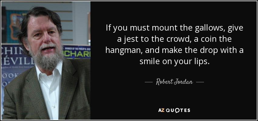 If you must mount the gallows, give a jest to the crowd, a coin the hangman, and make the drop with a smile on your lips. - Robert Jordan