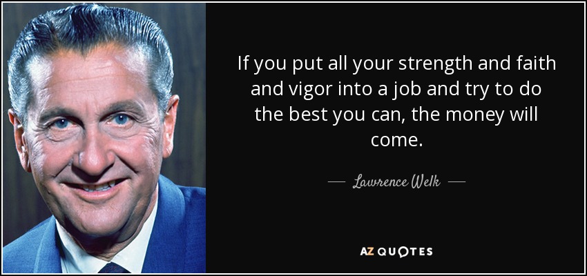 If you put all your strength and faith and vigor into a job and try to do the best you can, the money will come. - Lawrence Welk