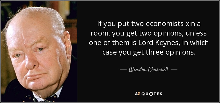 If you put two economists xin a room, you get two opinions, unless one of them is Lord Keynes, in which case you get three opinions. - Winston Churchill