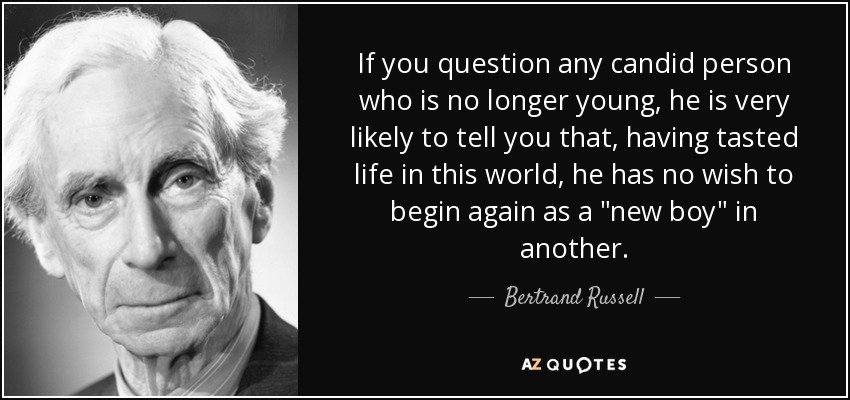 If you question any candid person who is no longer young, he is very likely to tell you that, having tasted life in this world, he has no wish to begin again as a 