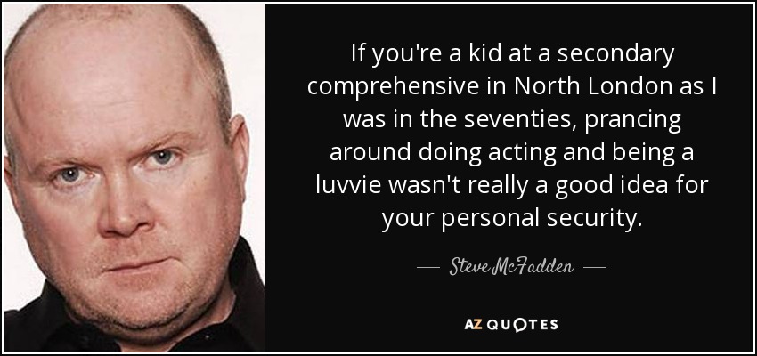 Si eres un chico de secundaria en el norte de Londres, como yo lo era en los setenta, hacer cabriolas actuando y ser un "luvvie" no era una buena idea para tu seguridad personal. - Steve McFadden