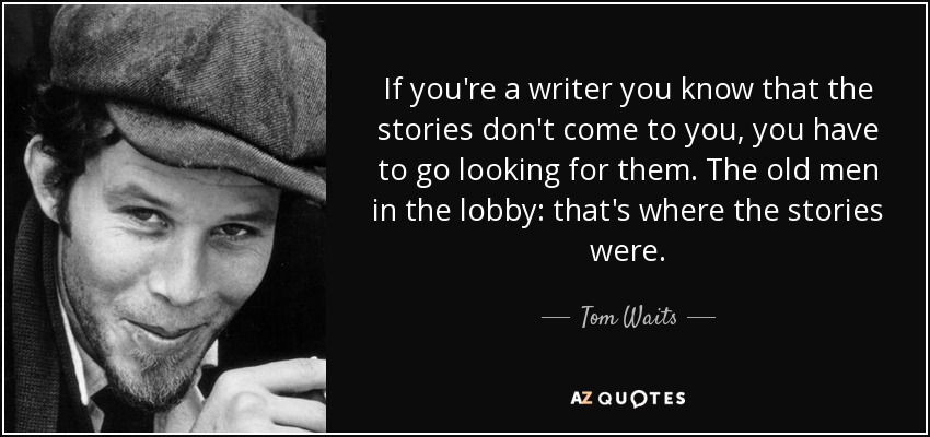 Si eres escritor sabes que las historias no vienen a ti, tienes que ir a buscarlas. Los viejos del vestíbulo: ahí es donde estaban las historias. - Tom Waits