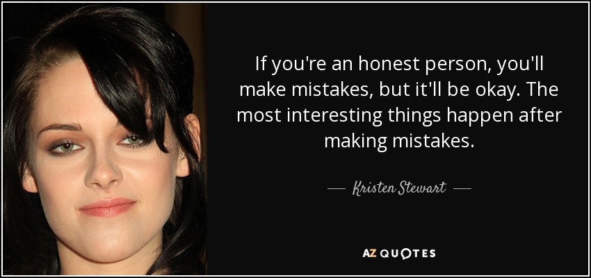 Si eres una persona honesta, cometerás errores, pero no pasará nada. Las cosas más interesantes ocurren después de cometer errores. - Kristen Stewart