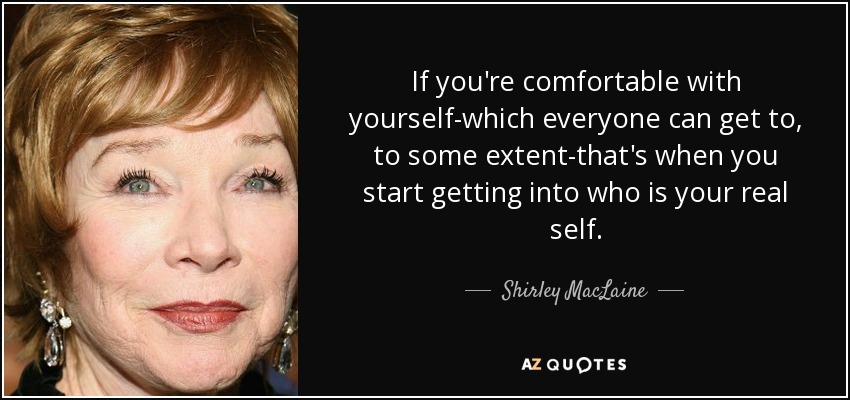 If you're comfortable with yourself-which everyone can get to, to some extent-that's when you start getting into who is your real self. - Shirley MacLaine