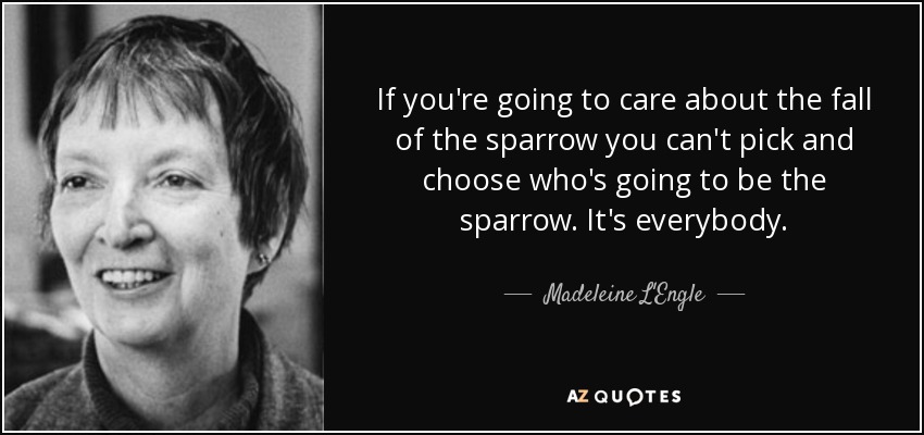 If you're going to care about the fall of the sparrow you can't pick and choose who's going to be the sparrow. It's everybody. - Madeleine L'Engle