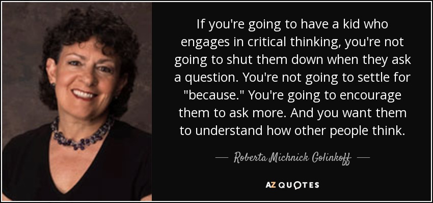 If you're going to have a kid who engages in critical thinking, you're not going to shut them down when they ask a question. You're not going to settle for 