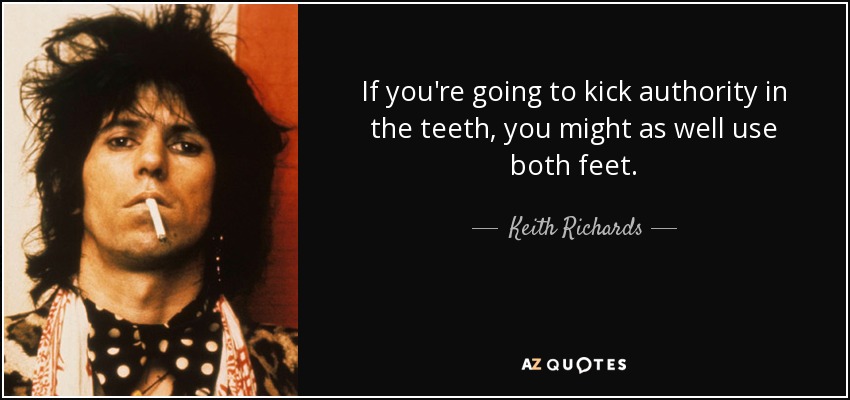 If you're going to kick authority in the teeth, you might as well use both feet. - Keith Richards