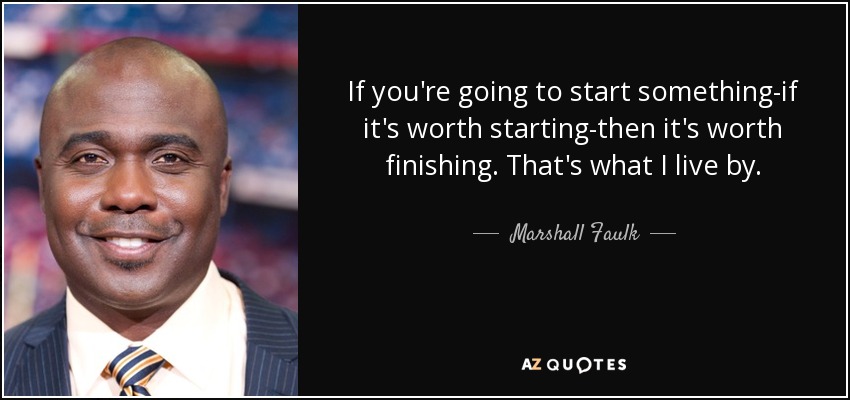 If you're going to start something-if it's worth starting-then it's worth finishing. That's what I live by. - Marshall Faulk