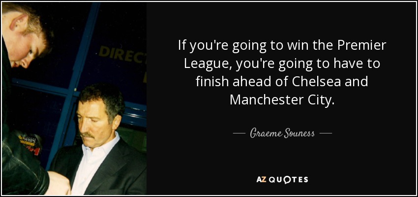 If you're going to win the Premier League, you're going to have to finish ahead of Chelsea and Manchester City. - Graeme Souness