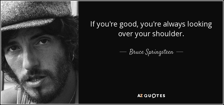 If you're good, you're always looking over your shoulder. - Bruce Springsteen