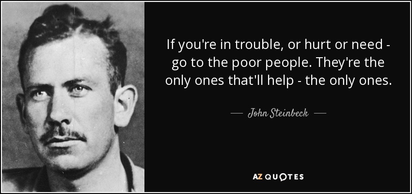 If you're in trouble, or hurt or need - go to the poor people. They're the only ones that'll help - the only ones. - John Steinbeck