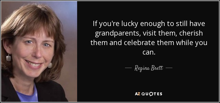 If you're lucky enough to still have grandparents, visit them, cherish them and celebrate them while you can. - Regina Brett
