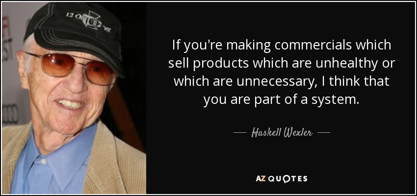 If you're making commercials which sell products which are unhealthy or which are unnecessary, I think that you are part of a system. - Haskell Wexler