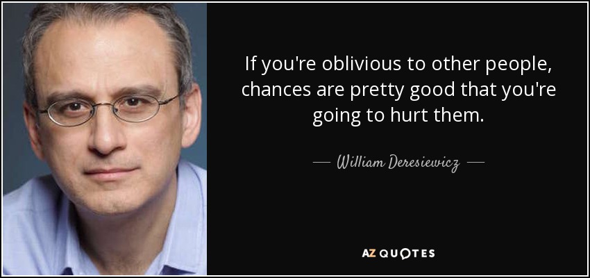 Si no tienes en cuenta a los demás, es muy probable que les hagas daño. - William Deresiewicz