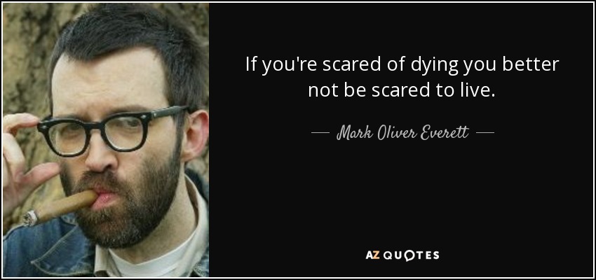 If you're scared of dying you better not be scared to live. - Mark Oliver Everett