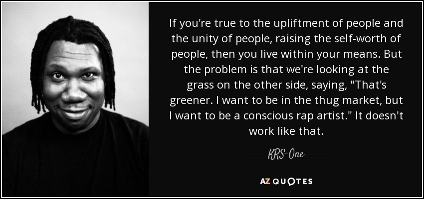 If you're true to the upliftment of people and the unity of people, raising the self-worth of people, then you live within your means. But the problem is that we're looking at the grass on the other side, saying, 