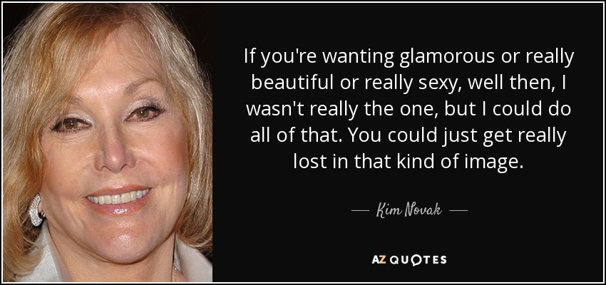 If you're wanting glamorous or really beautiful or really sexy, well then, I wasn't really the one, but I could do all of that. You could just get really lost in that kind of image. - Kim Novak