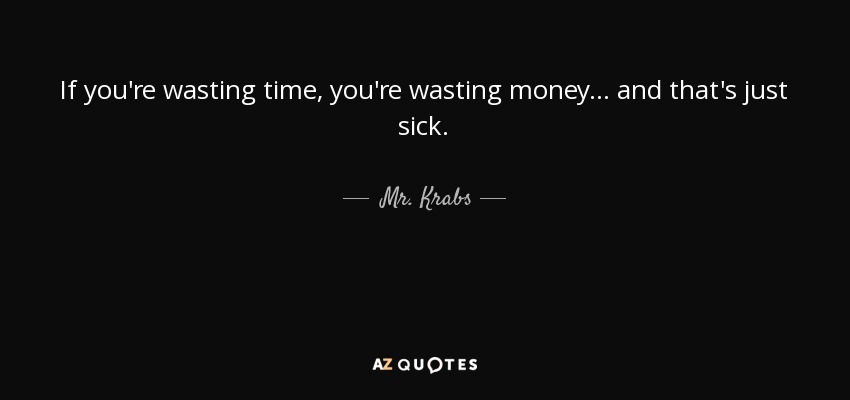 If you're wasting time, you're wasting money... and that's just sick. - Mr. Krabs